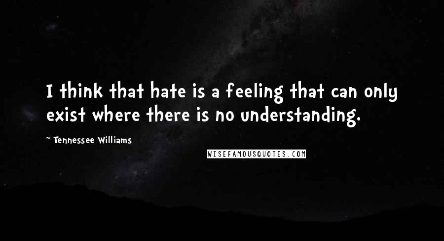 Tennessee Williams Quotes: I think that hate is a feeling that can only exist where there is no understanding.