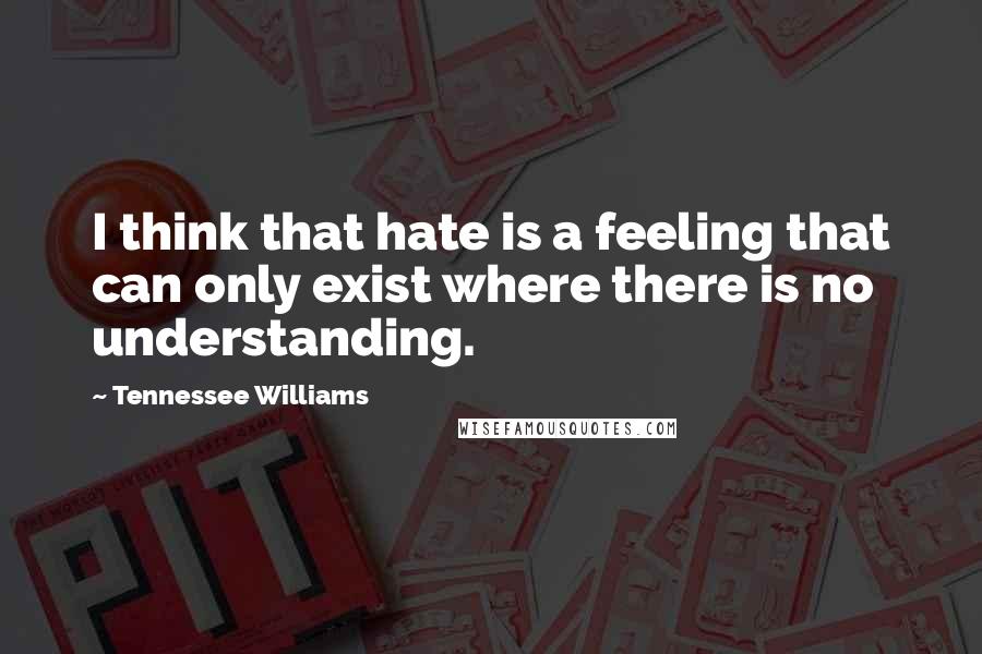 Tennessee Williams Quotes: I think that hate is a feeling that can only exist where there is no understanding.