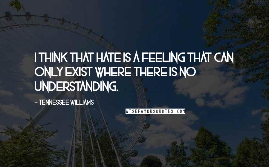 Tennessee Williams Quotes: I think that hate is a feeling that can only exist where there is no understanding.