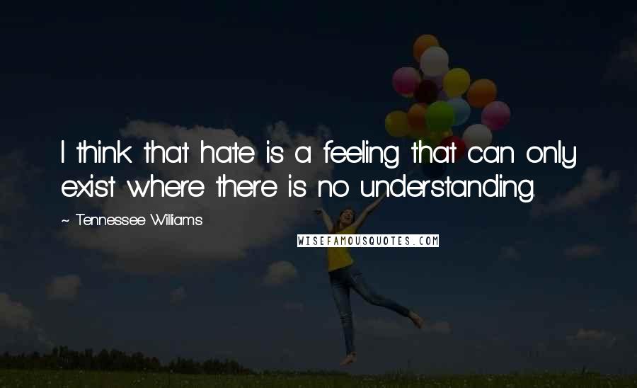 Tennessee Williams Quotes: I think that hate is a feeling that can only exist where there is no understanding.