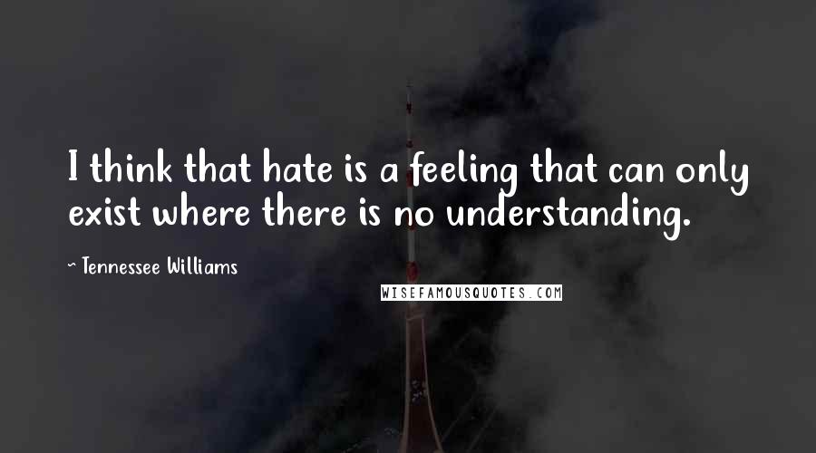 Tennessee Williams Quotes: I think that hate is a feeling that can only exist where there is no understanding.