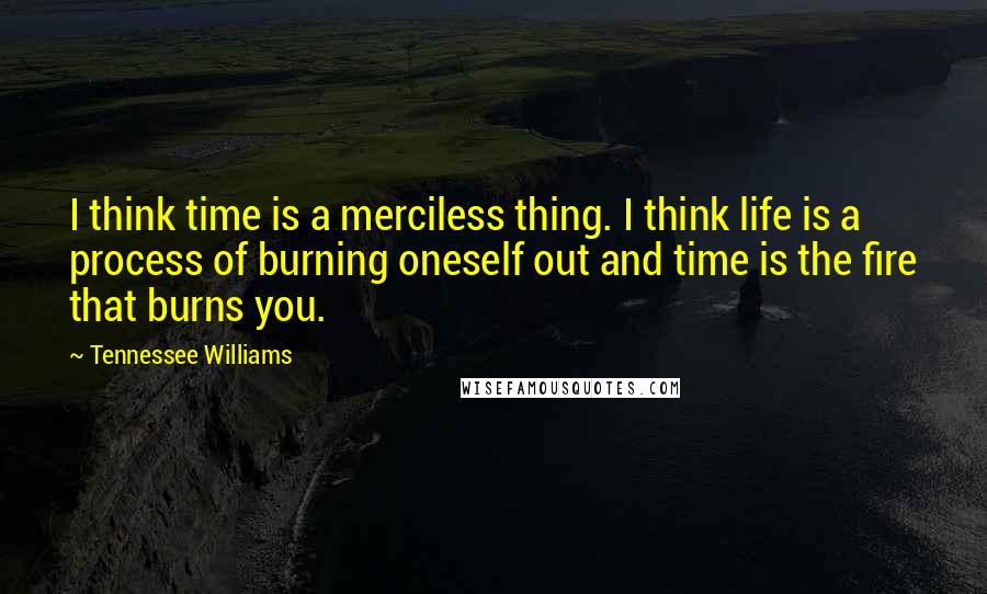 Tennessee Williams Quotes: I think time is a merciless thing. I think life is a process of burning oneself out and time is the fire that burns you.