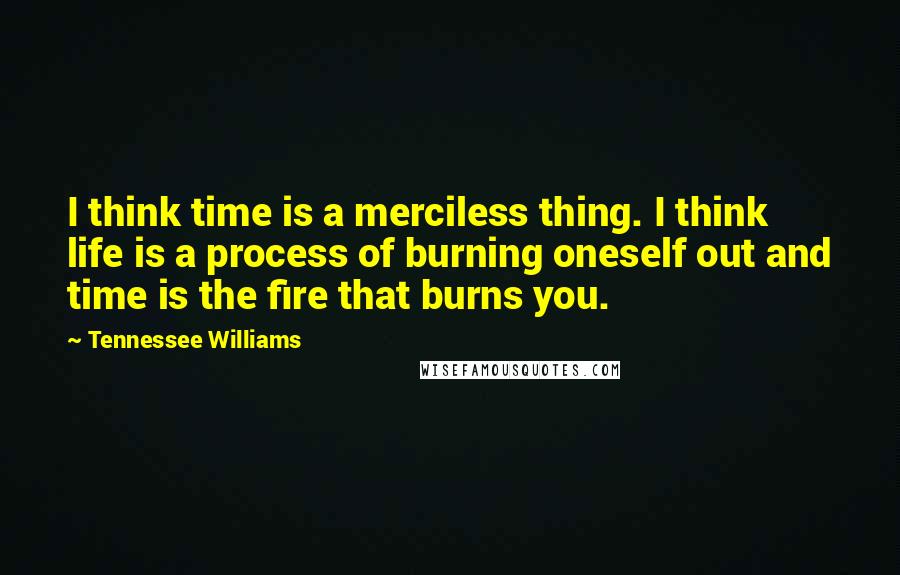 Tennessee Williams Quotes: I think time is a merciless thing. I think life is a process of burning oneself out and time is the fire that burns you.