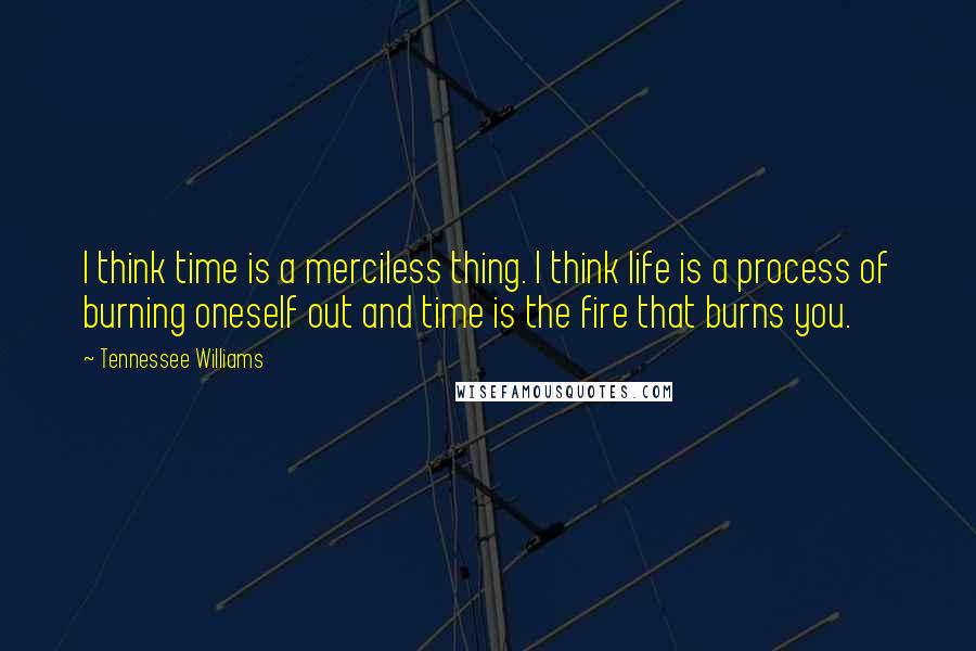 Tennessee Williams Quotes: I think time is a merciless thing. I think life is a process of burning oneself out and time is the fire that burns you.