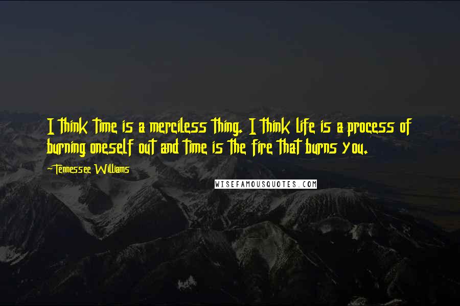 Tennessee Williams Quotes: I think time is a merciless thing. I think life is a process of burning oneself out and time is the fire that burns you.