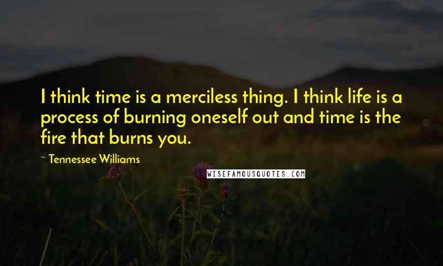 Tennessee Williams Quotes: I think time is a merciless thing. I think life is a process of burning oneself out and time is the fire that burns you.