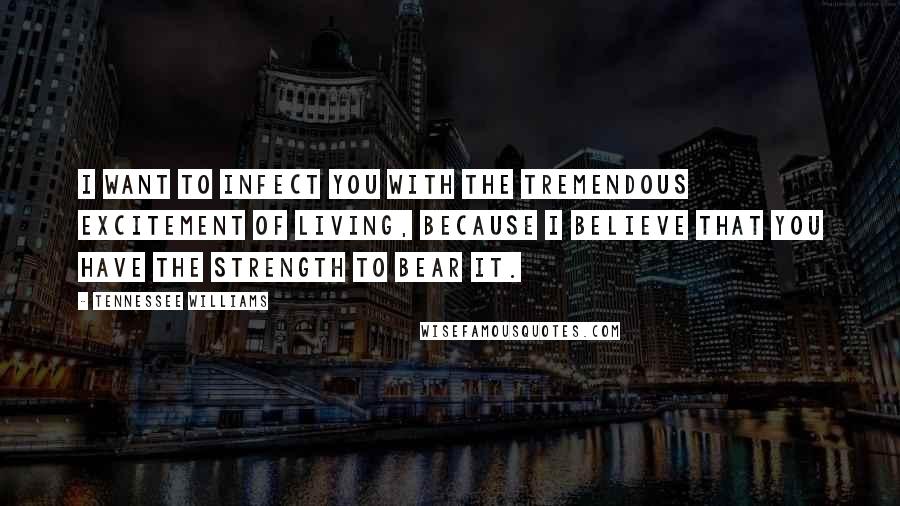 Tennessee Williams Quotes: I want to infect you with the tremendous excitement of living, because I believe that you have the strength to bear it.