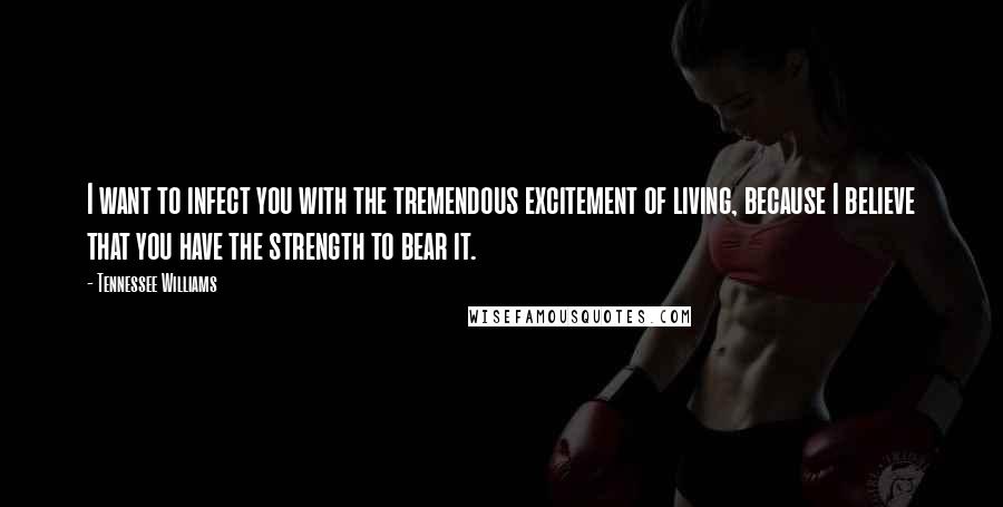 Tennessee Williams Quotes: I want to infect you with the tremendous excitement of living, because I believe that you have the strength to bear it.