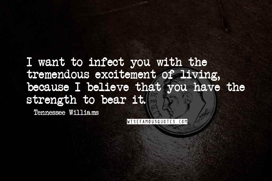 Tennessee Williams Quotes: I want to infect you with the tremendous excitement of living, because I believe that you have the strength to bear it.