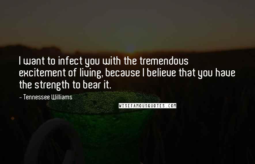 Tennessee Williams Quotes: I want to infect you with the tremendous excitement of living, because I believe that you have the strength to bear it.