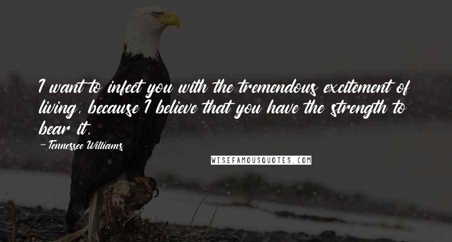 Tennessee Williams Quotes: I want to infect you with the tremendous excitement of living, because I believe that you have the strength to bear it.