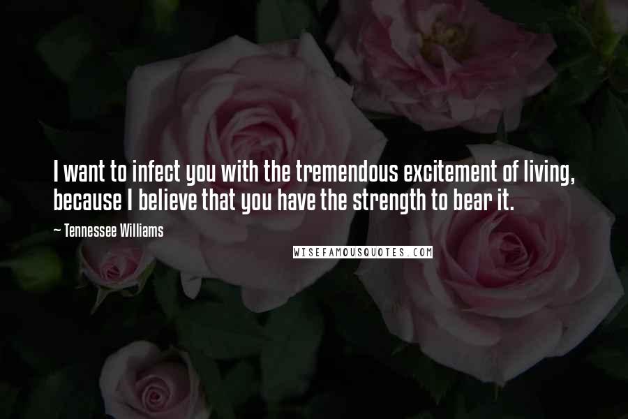 Tennessee Williams Quotes: I want to infect you with the tremendous excitement of living, because I believe that you have the strength to bear it.