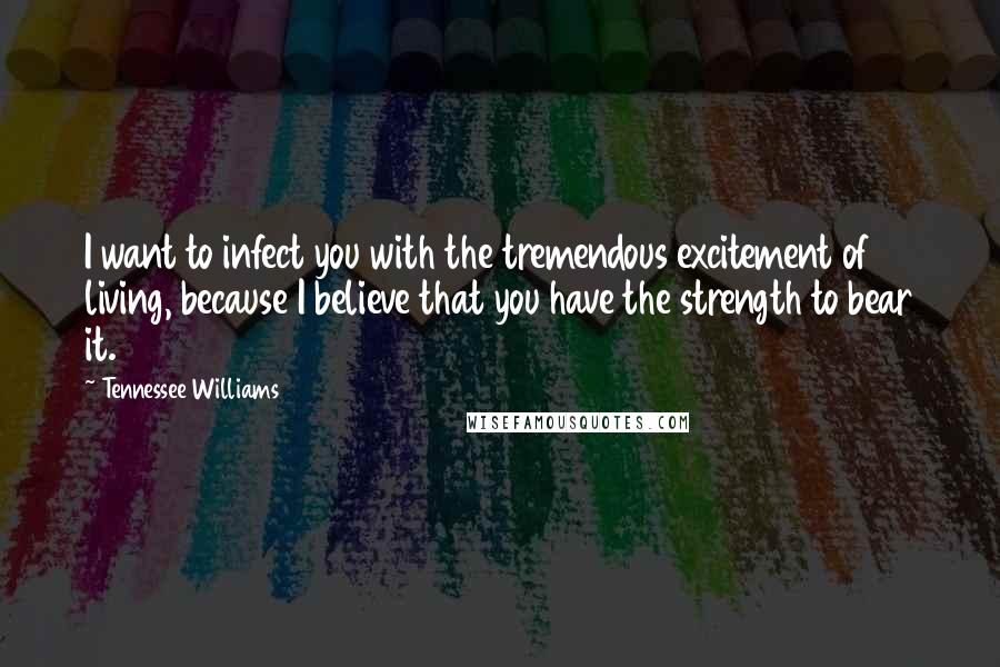 Tennessee Williams Quotes: I want to infect you with the tremendous excitement of living, because I believe that you have the strength to bear it.