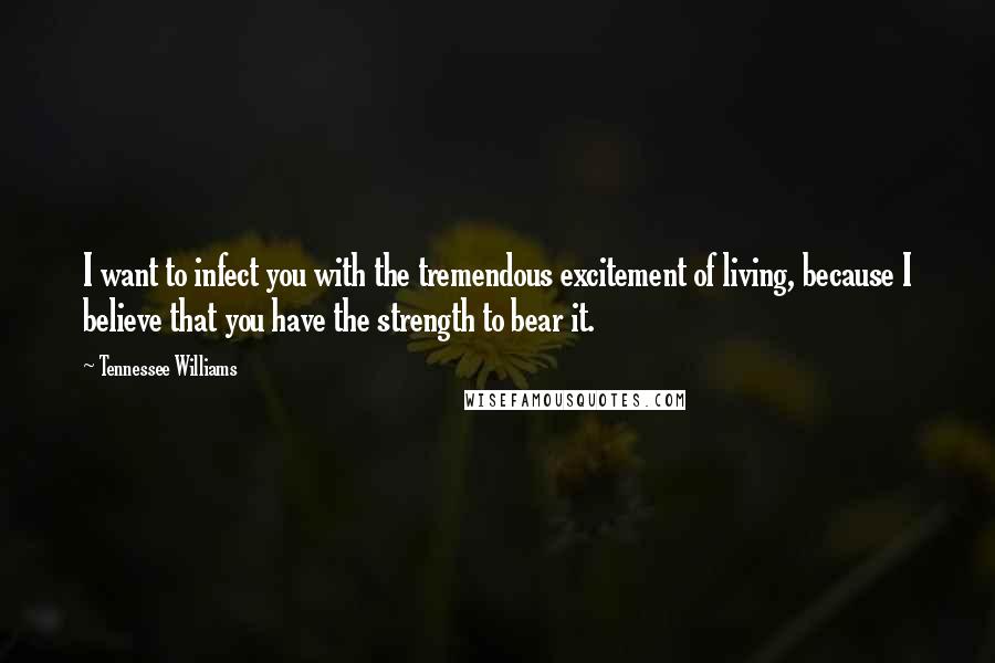 Tennessee Williams Quotes: I want to infect you with the tremendous excitement of living, because I believe that you have the strength to bear it.