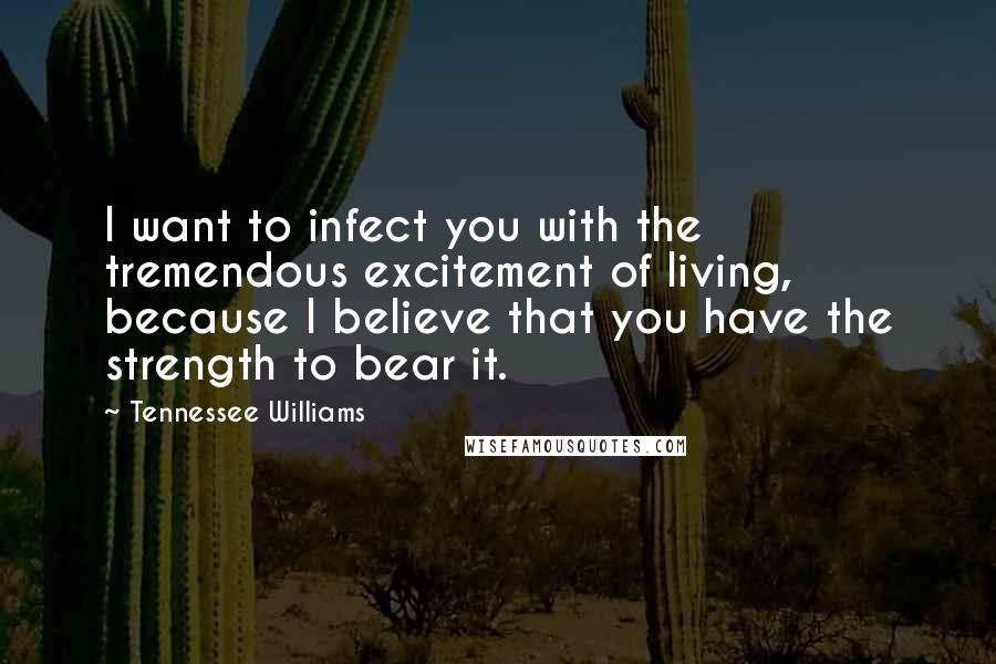 Tennessee Williams Quotes: I want to infect you with the tremendous excitement of living, because I believe that you have the strength to bear it.