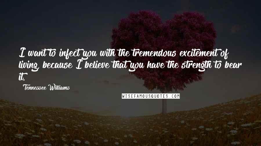 Tennessee Williams Quotes: I want to infect you with the tremendous excitement of living, because I believe that you have the strength to bear it.