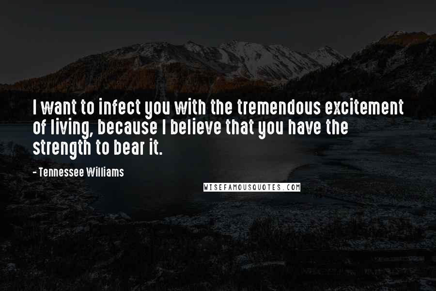 Tennessee Williams Quotes: I want to infect you with the tremendous excitement of living, because I believe that you have the strength to bear it.