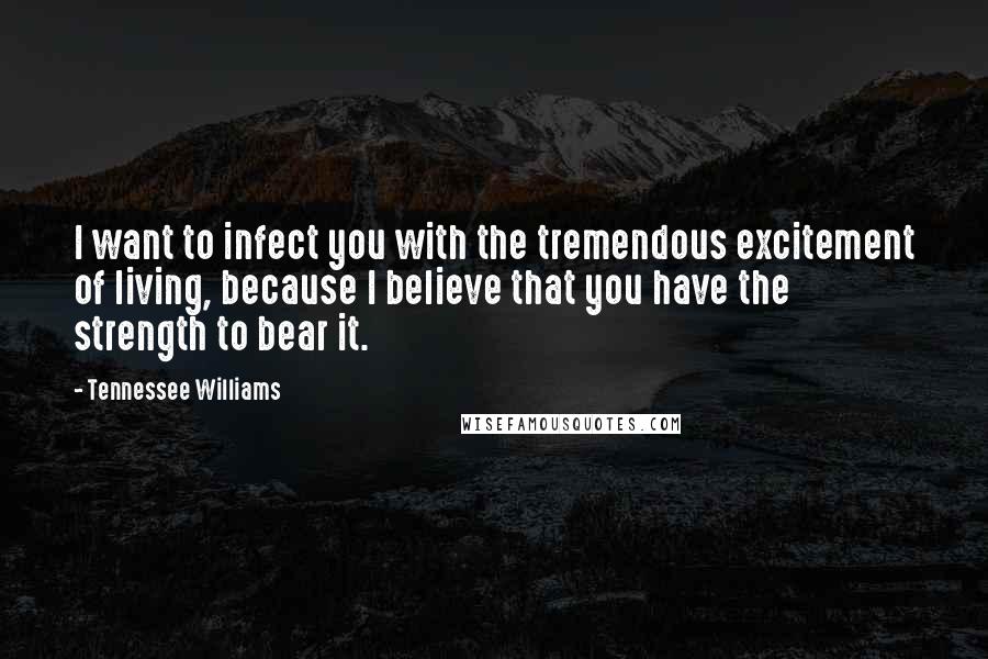 Tennessee Williams Quotes: I want to infect you with the tremendous excitement of living, because I believe that you have the strength to bear it.