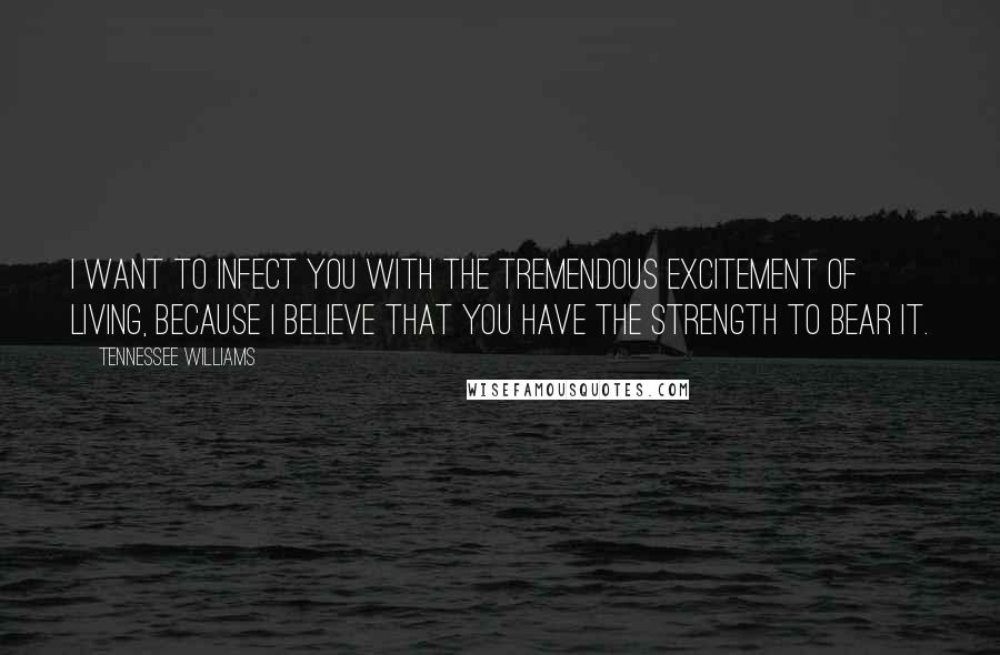 Tennessee Williams Quotes: I want to infect you with the tremendous excitement of living, because I believe that you have the strength to bear it.