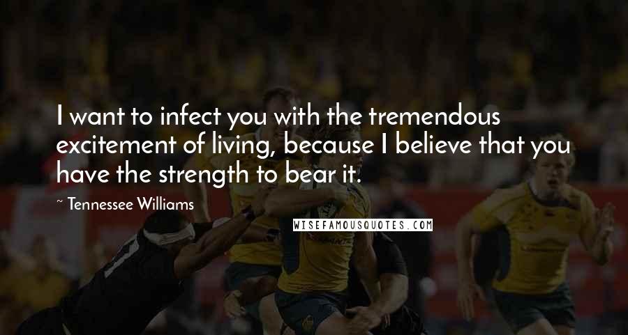 Tennessee Williams Quotes: I want to infect you with the tremendous excitement of living, because I believe that you have the strength to bear it.