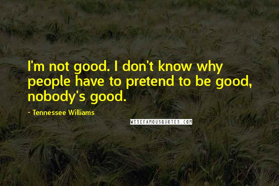 Tennessee Williams Quotes: I'm not good. I don't know why people have to pretend to be good, nobody's good.