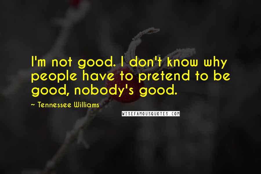 Tennessee Williams Quotes: I'm not good. I don't know why people have to pretend to be good, nobody's good.