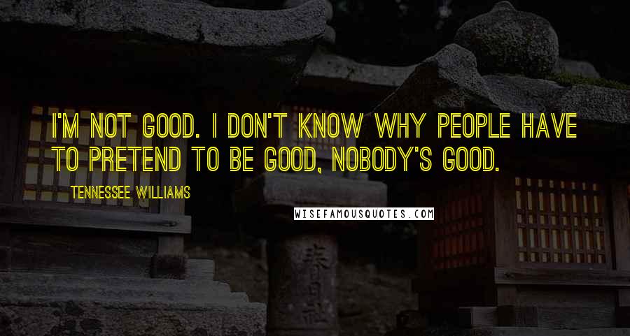 Tennessee Williams Quotes: I'm not good. I don't know why people have to pretend to be good, nobody's good.