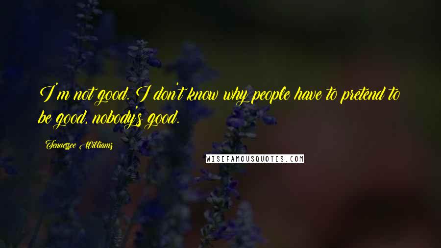 Tennessee Williams Quotes: I'm not good. I don't know why people have to pretend to be good, nobody's good.