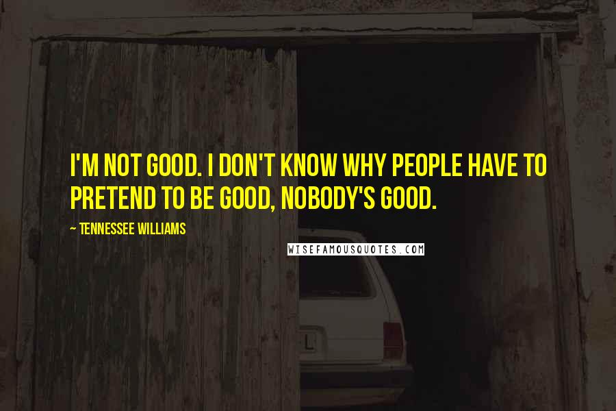 Tennessee Williams Quotes: I'm not good. I don't know why people have to pretend to be good, nobody's good.