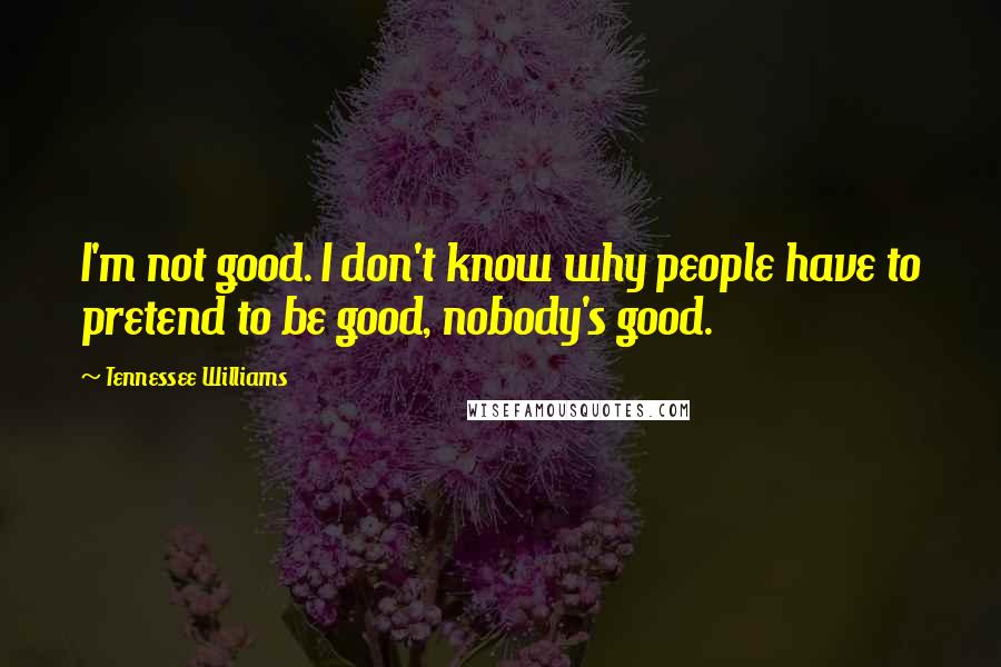 Tennessee Williams Quotes: I'm not good. I don't know why people have to pretend to be good, nobody's good.