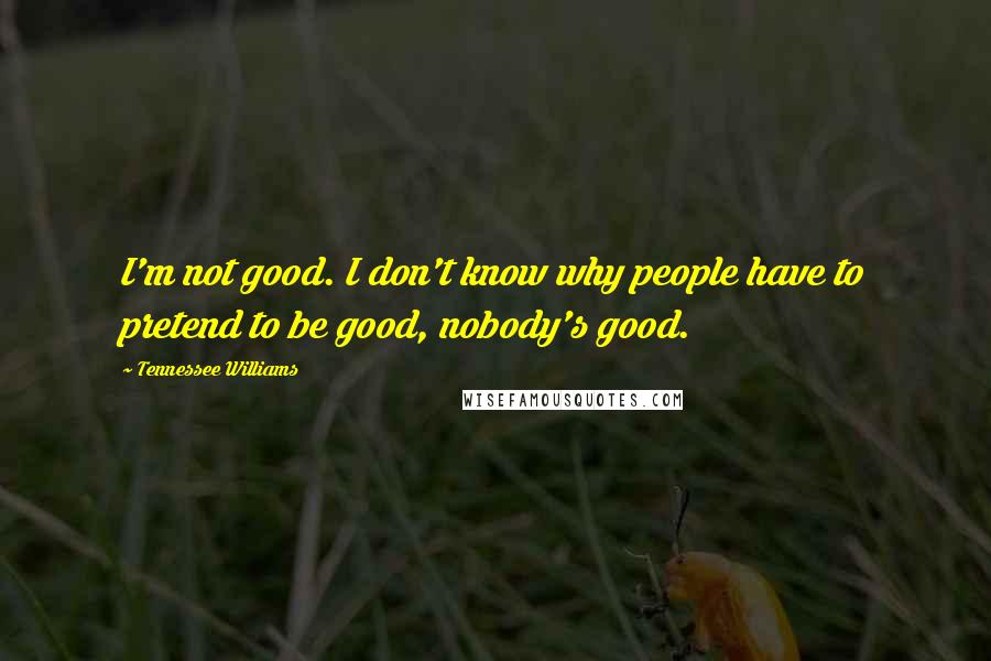 Tennessee Williams Quotes: I'm not good. I don't know why people have to pretend to be good, nobody's good.