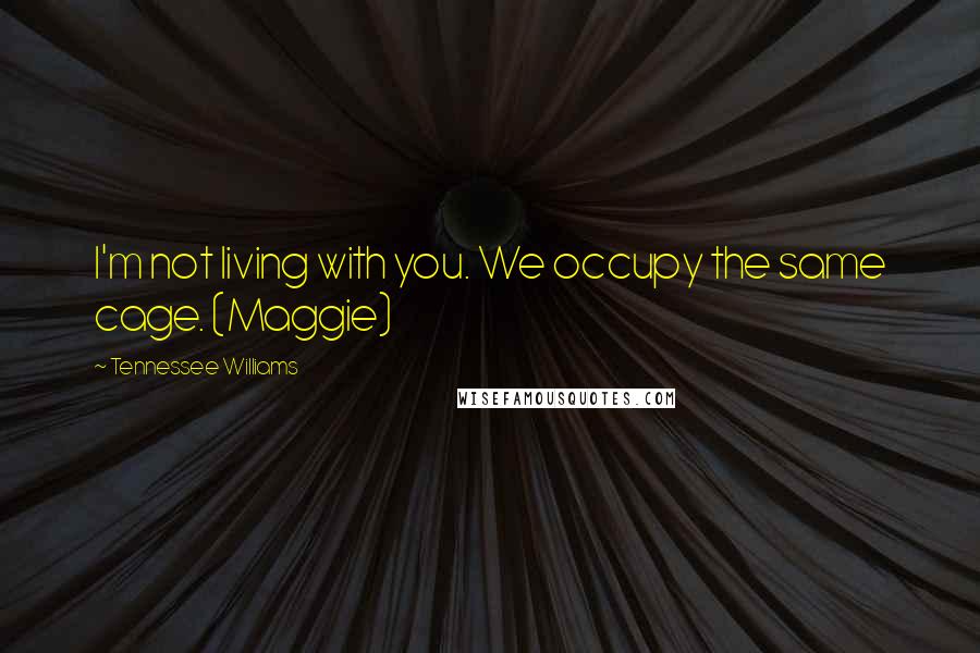 Tennessee Williams Quotes: I'm not living with you. We occupy the same cage. (Maggie)