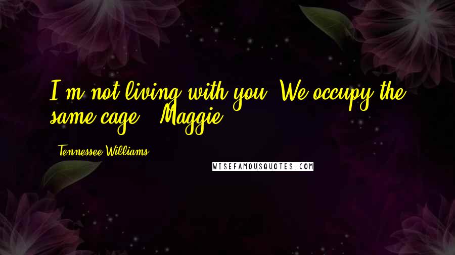 Tennessee Williams Quotes: I'm not living with you. We occupy the same cage. (Maggie)