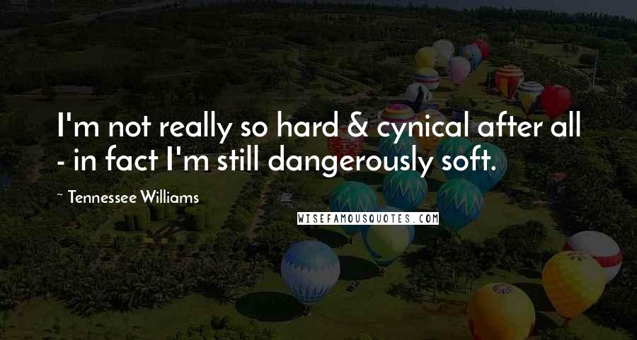 Tennessee Williams Quotes: I'm not really so hard & cynical after all - in fact I'm still dangerously soft.