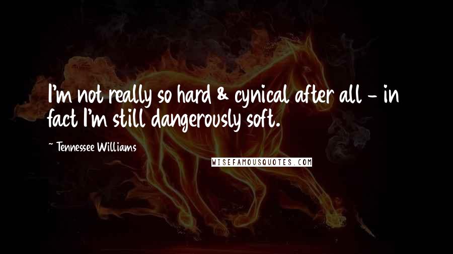 Tennessee Williams Quotes: I'm not really so hard & cynical after all - in fact I'm still dangerously soft.