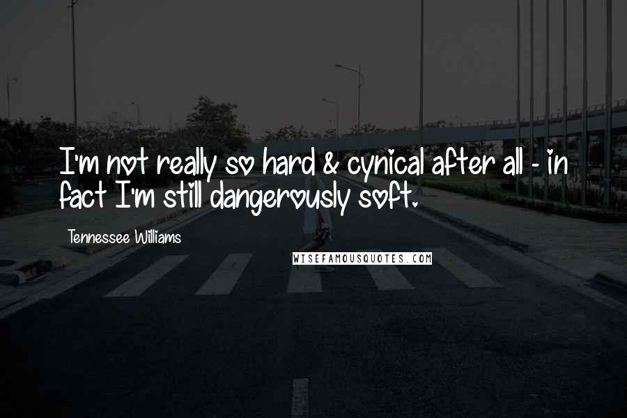 Tennessee Williams Quotes: I'm not really so hard & cynical after all - in fact I'm still dangerously soft.
