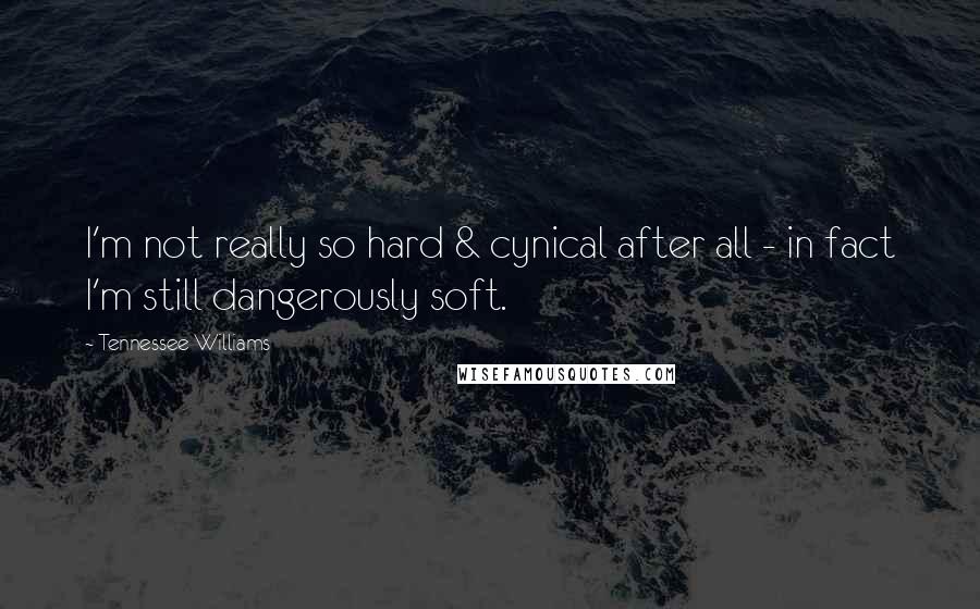 Tennessee Williams Quotes: I'm not really so hard & cynical after all - in fact I'm still dangerously soft.