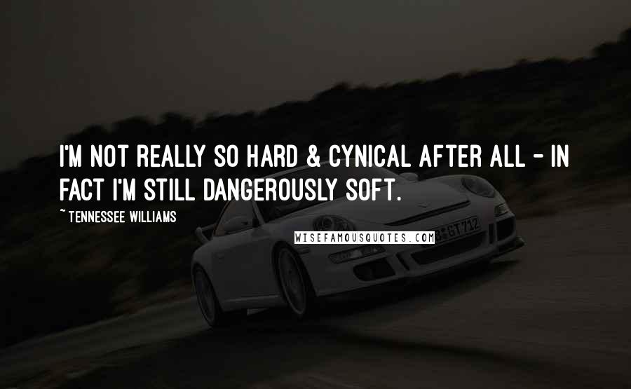 Tennessee Williams Quotes: I'm not really so hard & cynical after all - in fact I'm still dangerously soft.
