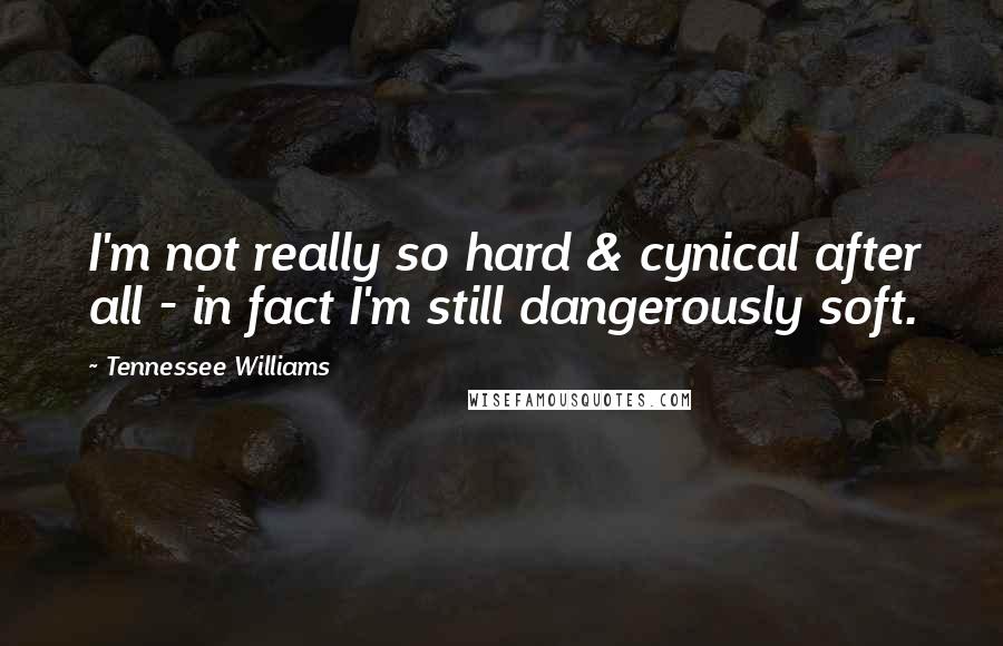 Tennessee Williams Quotes: I'm not really so hard & cynical after all - in fact I'm still dangerously soft.