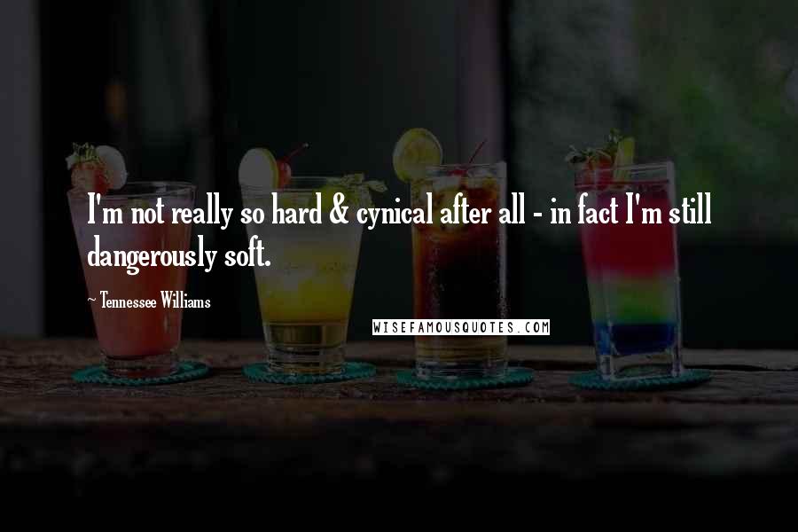 Tennessee Williams Quotes: I'm not really so hard & cynical after all - in fact I'm still dangerously soft.