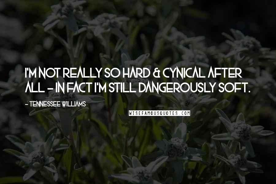 Tennessee Williams Quotes: I'm not really so hard & cynical after all - in fact I'm still dangerously soft.