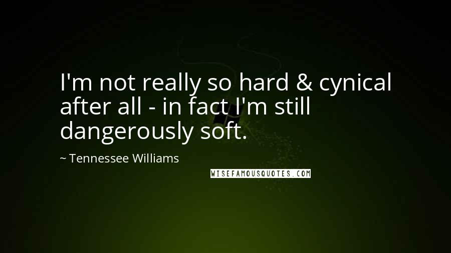 Tennessee Williams Quotes: I'm not really so hard & cynical after all - in fact I'm still dangerously soft.