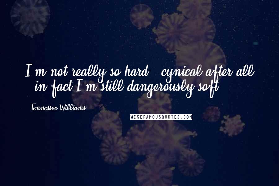 Tennessee Williams Quotes: I'm not really so hard & cynical after all - in fact I'm still dangerously soft.