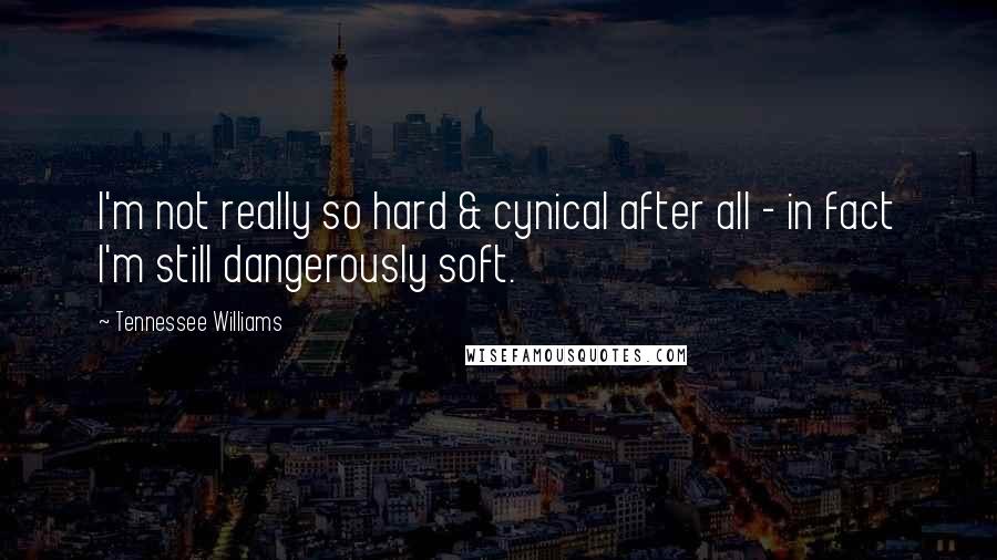 Tennessee Williams Quotes: I'm not really so hard & cynical after all - in fact I'm still dangerously soft.