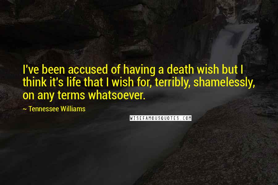 Tennessee Williams Quotes: I've been accused of having a death wish but I think it's life that I wish for, terribly, shamelessly, on any terms whatsoever.