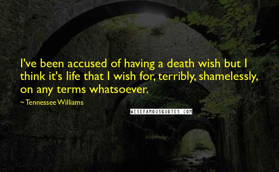 Tennessee Williams Quotes: I've been accused of having a death wish but I think it's life that I wish for, terribly, shamelessly, on any terms whatsoever.