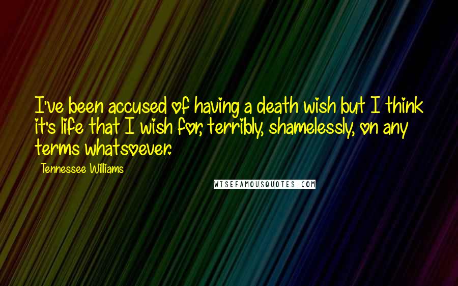 Tennessee Williams Quotes: I've been accused of having a death wish but I think it's life that I wish for, terribly, shamelessly, on any terms whatsoever.