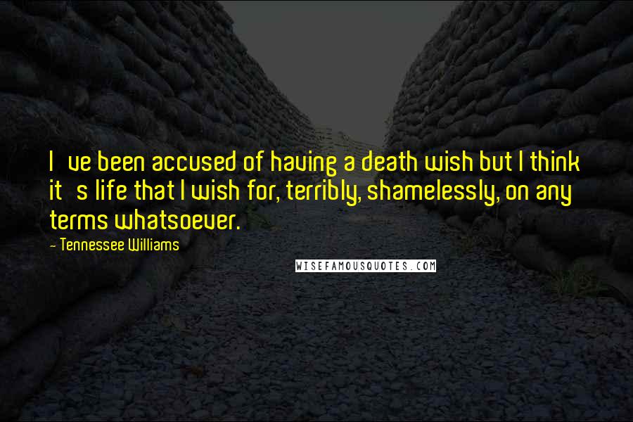 Tennessee Williams Quotes: I've been accused of having a death wish but I think it's life that I wish for, terribly, shamelessly, on any terms whatsoever.