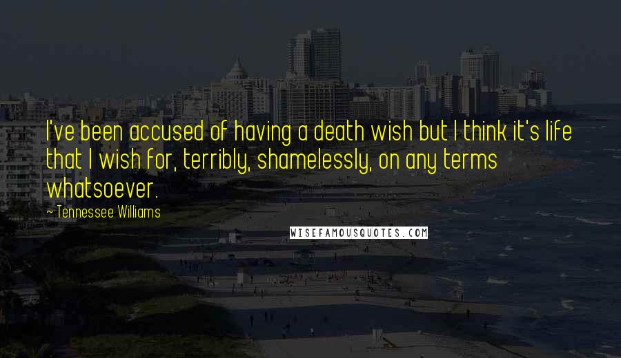 Tennessee Williams Quotes: I've been accused of having a death wish but I think it's life that I wish for, terribly, shamelessly, on any terms whatsoever.