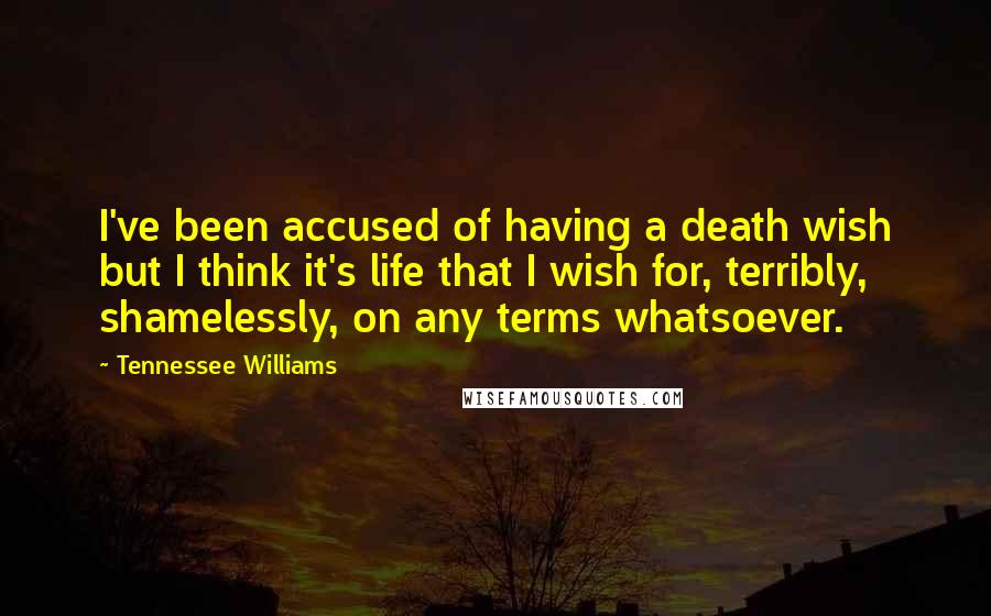 Tennessee Williams Quotes: I've been accused of having a death wish but I think it's life that I wish for, terribly, shamelessly, on any terms whatsoever.